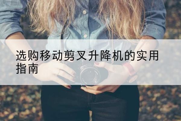 合作移动剪叉升降机怎么选-选购移动剪叉升降机的实用指南