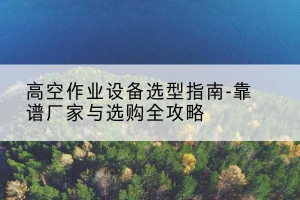 合作升降车厂家-高空作业设备选型指南-靠谱厂家与选购全攻略