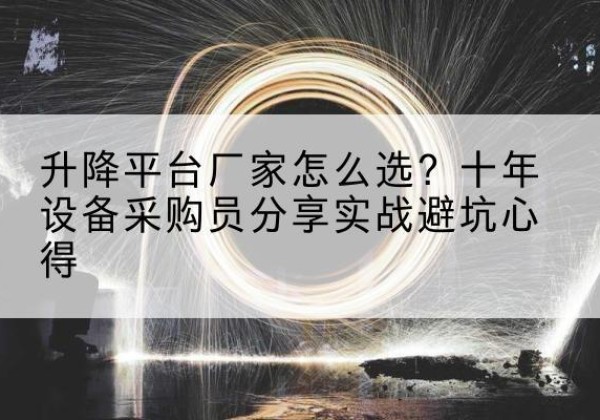 合作升降平台厂家-怎么选？十年设备采购员分享实战避坑心得
