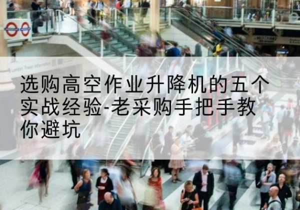 合作高空作业升降机厂家-选购高空作业升降机的五个实战经验-老采购手把手教你避坑