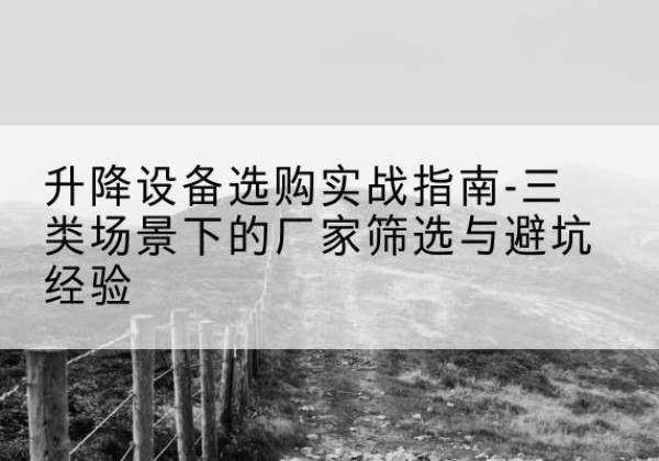 合作移动式升降机厂家推荐-升降设备选购实战指南-三类场景下的厂家筛选与避坑经验
