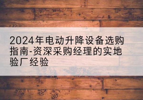 合作电动剪叉升降平台厂家-2024年电动升降设备选购指南-资深采购经理的实地验厂经验