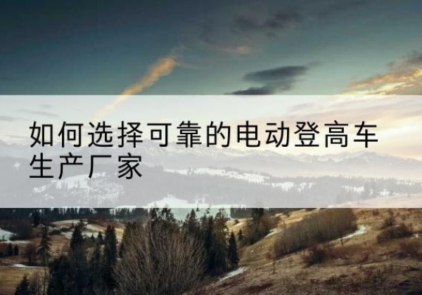合作电动登高车厂家-如何选择可靠的电动登高车生产厂家