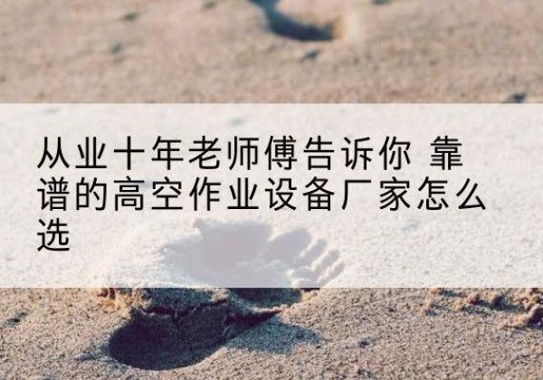 合作高空作业升降机厂家推荐-从业十年老师傅告诉你 靠谱的高空作业设备厂家怎么选