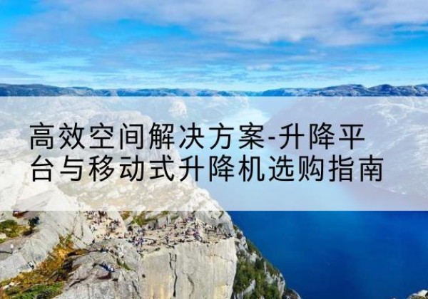 合作升降平台厂家-*空间解决方案-升降平台与移动式升降机选购指南