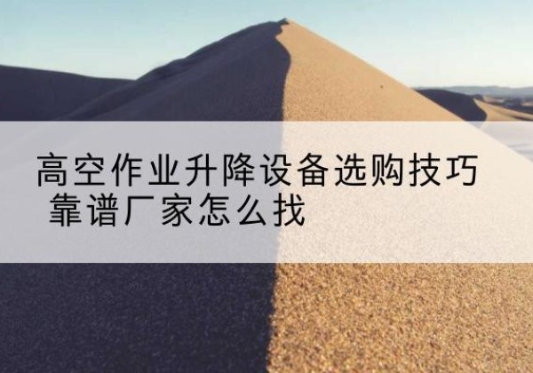合作电动升降平台厂家推荐-高空作业升降设备选购技巧 靠谱厂家怎么找