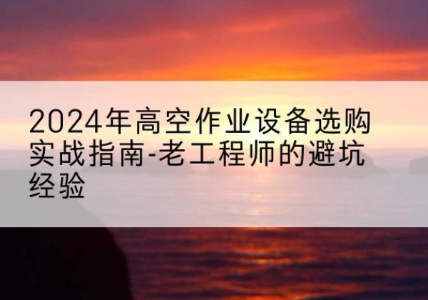 合作高空作业升降机厂家推荐-2024年高空作业设备选购实战指南-老工程师的避坑经验