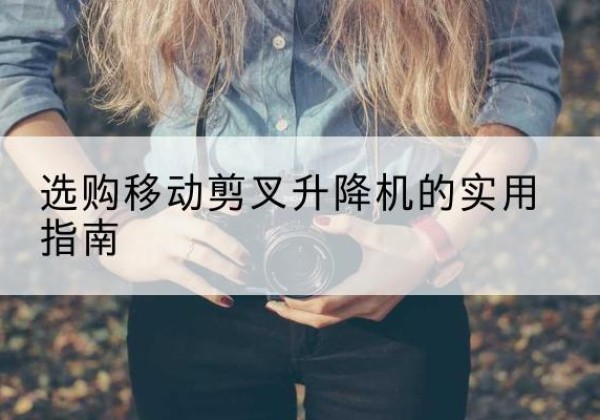 合作移动剪叉升降机怎么选-选购移动剪叉升降机的实用指南