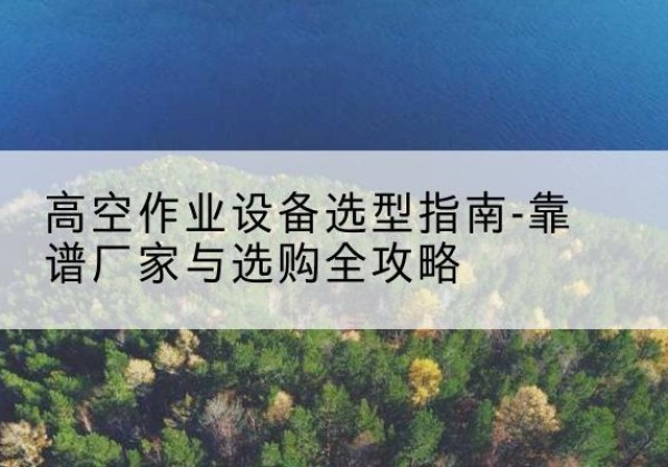合作升降车厂家-高空作业设备选型指南-靠谱厂家与选购全攻略