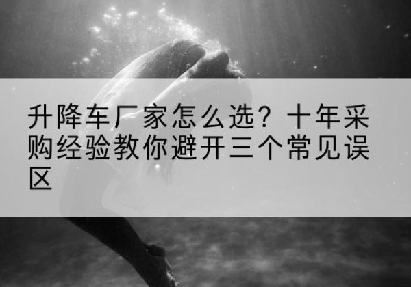 合作升降车厂家-怎么选？十年采购经验教你避开三个常见误区